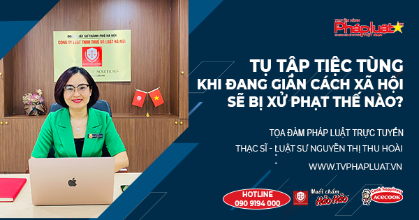 Tọa Đàm Pháp Luật Trực tuyến- Kỳ 491: Tụ tập tiệc tùng khi đang giãn cách XH sẽ bị xử phạt thế nào?