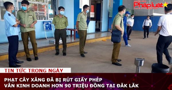 Phạt cây xăng đã bị rút giấy phép vẫn kinh doanh hơn 90 triệu đồng tại Đăk Lăk