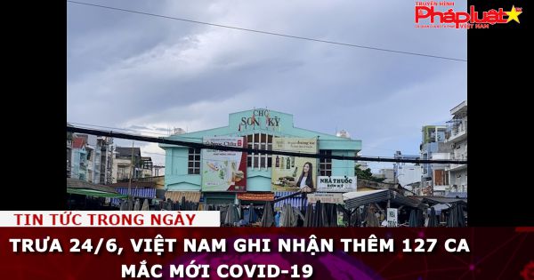 Trưa 24/6, Việt Nam ghi nhận thêm 127 ca mắc mới COVID-19