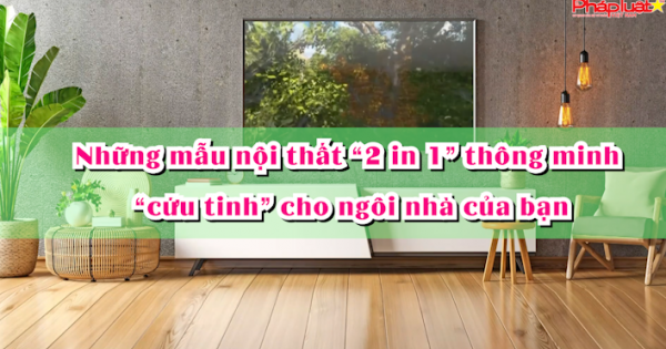 Bản tin Thị trường tiêu dùng số 131: Những mẫu nội thất “2 in 1” thông minh, “cứu tinh” cho ngôi nhà của bạn