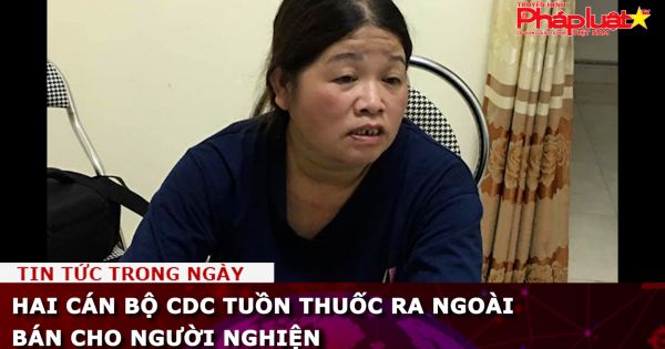 Hai cán bộ CDC Cao Bằng tuồn thuốc ra ngoài bán cho người nghiện