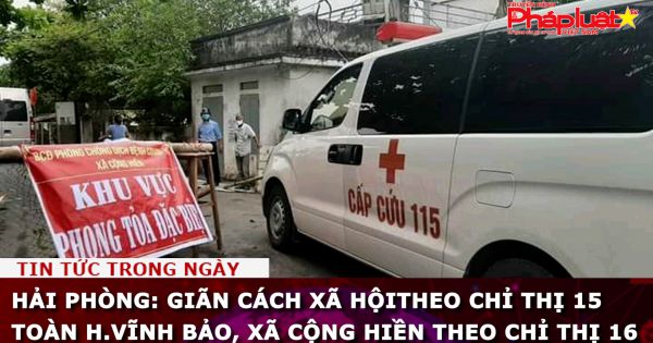 Hải Phòng: Giãn cách xã hội theo Chỉ thị 15 toàn H.Vĩnh Bảo, xã Cộng Hiền theo Chỉ thị 16