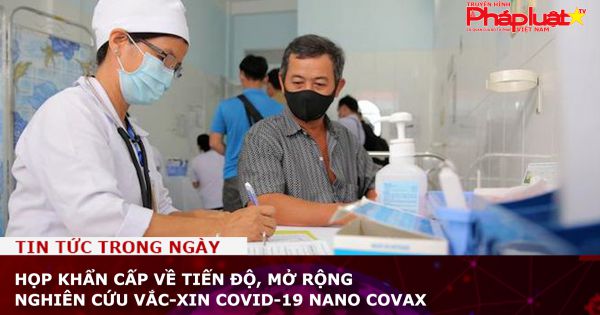 Họp khẩn cấp về tiến độ, mở rộng nghiên cứu vắc-xin Covid-19 Nano Covax