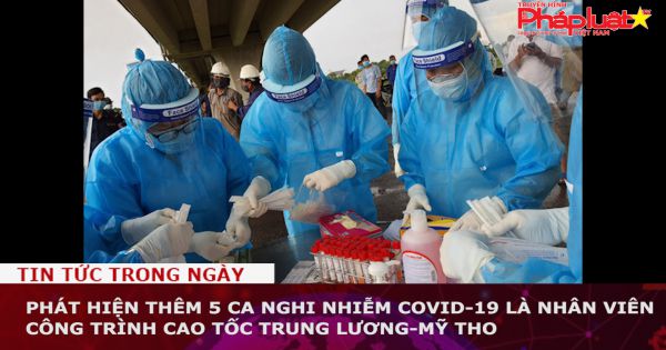 Phát hiện thêm 5 ca nghi mắc Covid-19 là nhân viên công trình cao tốc Trung Lương-Mỹ Tho