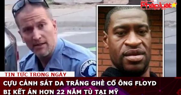 Cựu cảnh sát da trắng ghè cổ ông Floyd bị kết án hơn 22 năm tù tại Mỹ