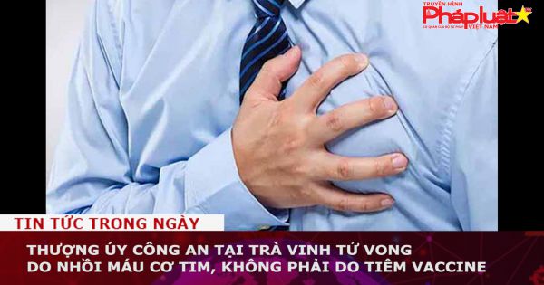 Thượng úy công an tại Trà Vinh tử vong do nhồi máu cơ tim, không phải do tiêm vaccine