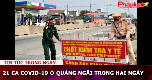 Quảng Ngãi: 21 ca Covid-19 ghi nhận trong hai ngày