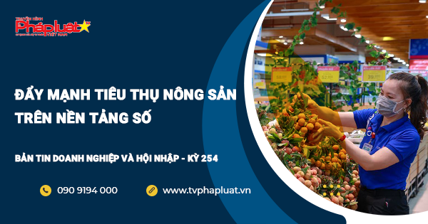 Bản tin Doanh Nghiệp và Hội Nhập- Kỳ 254: Đẩy mạnh tiêu thụ nông sản bằng nền tảng số.