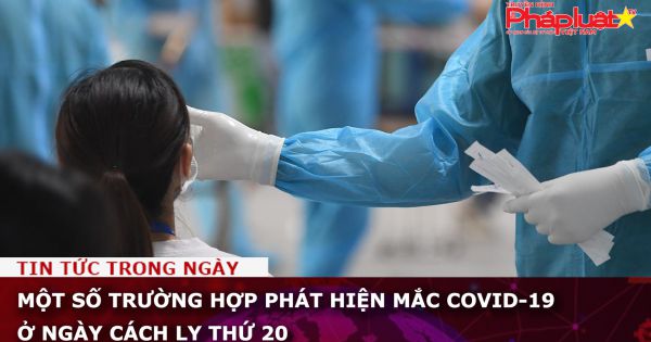 Một số trường hợp phát hiện mắc COVID-19 ở ngày cách ly thứ 20