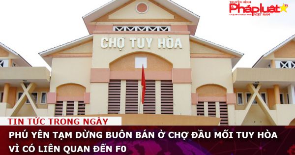 Phú Yên tạm dừng buôn bán ở chợ đầu mối Tuy Hòa vì có liên quan đến F0