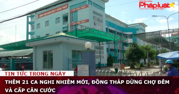 Thêm 21 ca nghi nhiễm mới, Đồng Tháp dừng chợ đêm và cấp căn cước