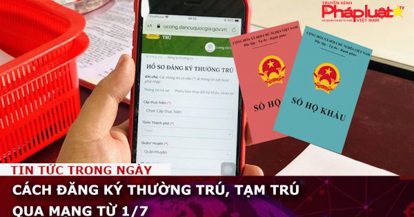 Cách đăng ký thường trú, tạm trú qua mạng từ 1/7