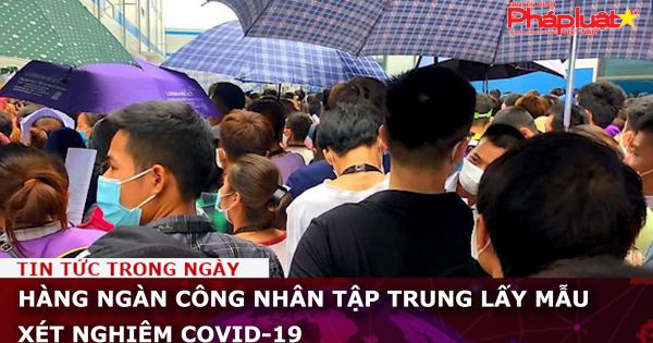 Hàng ngàn công nhân tập trung lấy mẫu xét nghiệm Covid-19