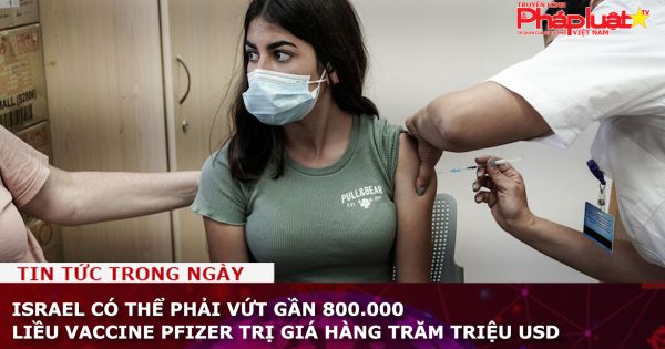 Israel có thể phải vứt gần 800.000 liều vaccine Pfizer trị giá hàng trăm triệu USD