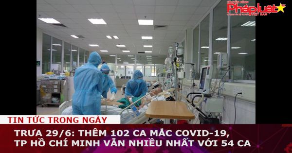 Trưa 29/6: Thêm 102 ca mắc COVID-19, TP Hồ Chí Minh vẫn nhiều nhất với 54 ca
