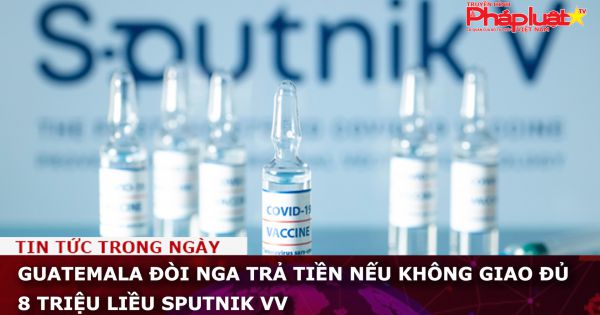 Guatemala đòi Nga trả tiền nếu không giao đủ 8 triệu liều Sputnik V