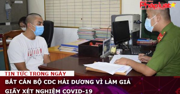 Bắt cán bộ CDC Hải Dương vì làm giả giấy xét nghiệm Covid-19