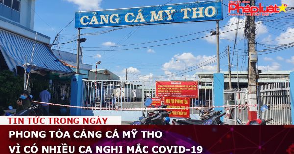 Phong tỏa cảng cá Mỹ Tho vì có nhiều ca nghi mắc COVID-19