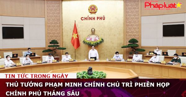 Thủ tướng Phạm Minh Chính chủ trì phiên họp Chính phủ tháng Sáu