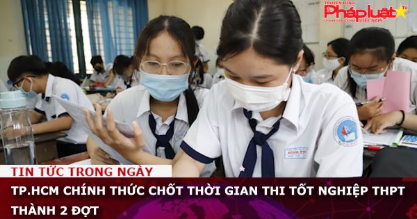 TP.HCM chính thức chốt thời gian thi tốt nghiệp THPT thành 2 đợt
