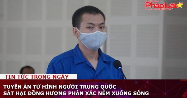 Tuyên án tử hình người Trung Quốc sát hại đồng hương phân xác ném xuống sông