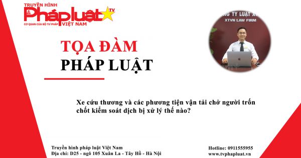 Tọa Đàm Pháp Luật: Xe cứu thương và các phương tiện vận tải chở người trốn chốt kiểm soát dịch bị xử lý thế nào?