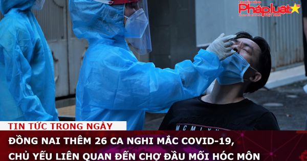 Đồng Nai: Thêm 26 ca nghi mắc COVID-19, chủ yếu liên quan đến chợ đầu mối Hóc Môn