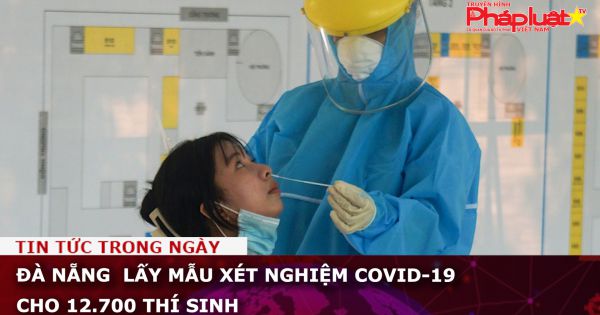 Đà Nẵng lấy mẫu xét nghiệm Covid-19 cho 12.700 thí sinh
