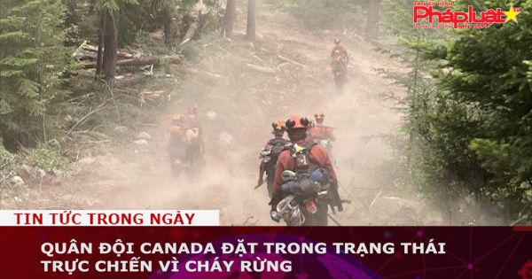Quân đội Canada đặt trong trạng thái trực chiến vì cháy rừng