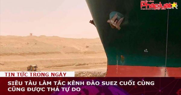 Siêu tàu làm tắc kênh đào Suez cuối cùng cũng được thả tự do
