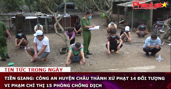 Tiền Giang: Công an huyện Châu Thành xử phạt 14 đối tượng vi phạm Chỉ thị 15 phòng chống dịch