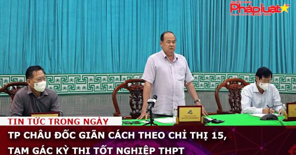 TP Châu Đốc giãn cách theo chỉ thị 15, tạm hoãn kỳ thi tốt nghiệp THPT
