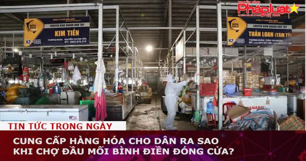 Cung cấp hàng hóa cho dân ra sao khi chợ đầu mối Bình Điền đóng cửa?