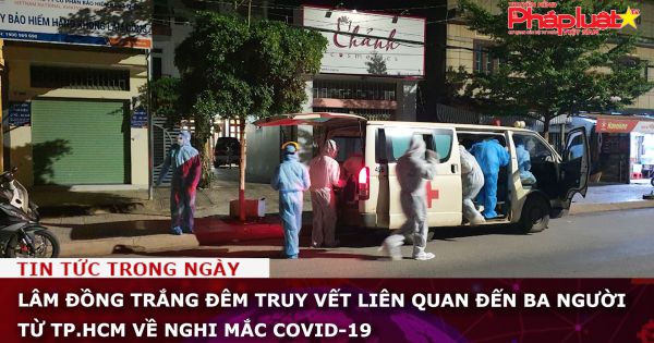Lâm Đồng truy vết liên quan đến ba người từ TP.HCM về nghi mắc COVID-19
