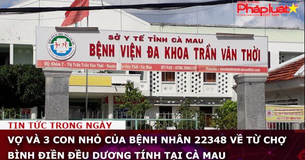 Vợ và 3 con nhỏ của BN22348 về từ chợ Bình Điền đều dương tính tại Cà Mau