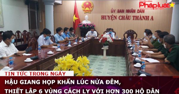 Hậu Giang họp khẩn lúc nửa đêm, thiết lập 6 vùng cách ly với hơn 300 hộ dân