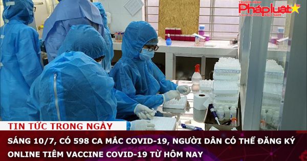 Sáng 10/7, có 598 ca mắc COVID-19, người dân có thể đăng ký online tiêm vaccine Covid-19 từ hôm nay