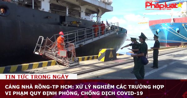 Cảng Nhà Rồng-TP HCM: Xử lý nghiêm các trường hợp vi phạm quy định phòng, chống dịch Covid-19