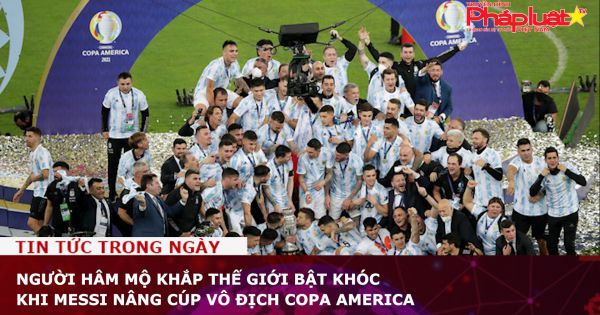Người hâm mộ khắp thế giới bật khóc khi Messi nâng cúp vô địch Copa America