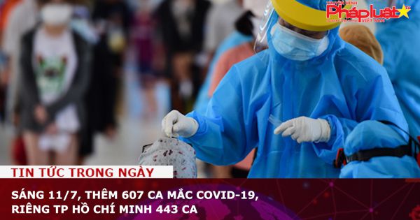 Sáng 11/7, thêm 607 ca mắc COVID-19, riêng TP Hồ Chí Minh 443 ca