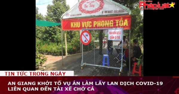 An Giang khởi tố vụ án làm lây lan dịch COVID-19 liên quan đến tài xế chở cá