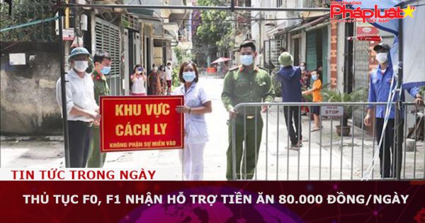 Thủ tục F0, F1 nhận hỗ trợ tiền ăn 80.000 đồng/ngày