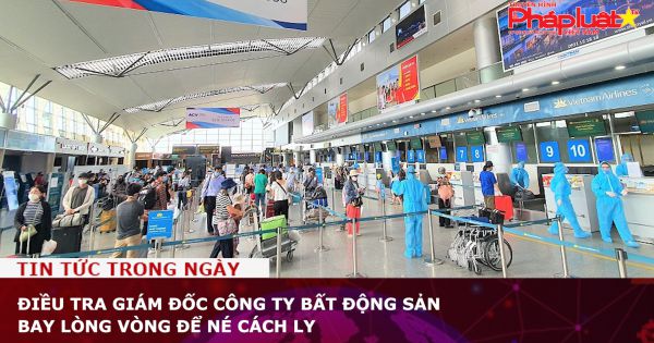 Điều tra giám đốc công ty bất động sản bay lòng vòng để né cách ly