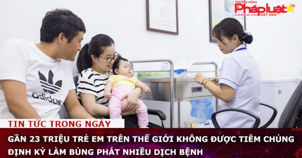 Gần 23 triệu trẻ em trên thế giới không được tiêm chủng định kỳ làm bùng phát nhiều dịch bệnh