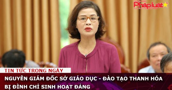 Nguyên giám đốc Sở Giáo dục - đào tạo Thanh Hóa bị đình chỉ sinh hoạt Đảng