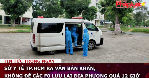 Sở Y tế TP.HCM ra văn bản khẩn, không để các F0 lưu lại địa phương quá 12 giờ