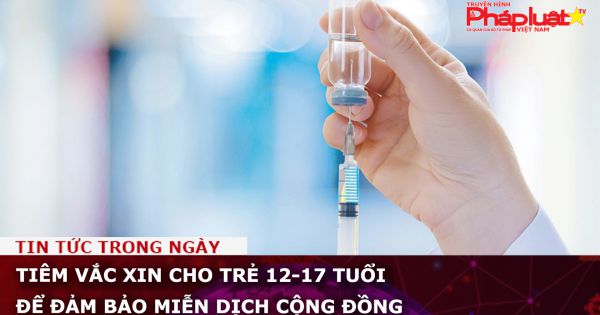 Tiêm vắc xin cho trẻ 12-17 tuổi để đảm bảo miễn dịch cộng đồng
