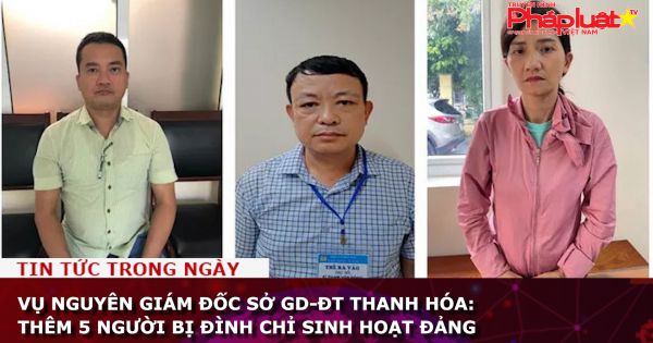 Vụ nguyên Giám đốc Sở GD-ĐT Thanh Hóa: Thêm 5 người bị đình chỉ sinh hoạt Đảng