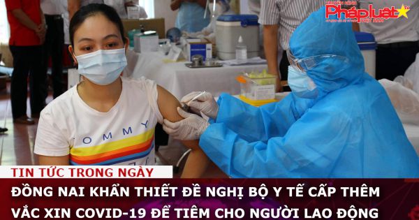 Đồng Nai khẩn thiết đề nghị Bộ Y tế cấp thêm vắc xin COVID-19 để tiêm cho người lao động
