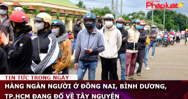 Hàng ngàn người ở Đồng Nai, Bình Dương, TP.HCM đang đổ về Tây Nguyên